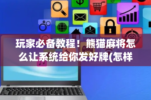 玩家必备教程！熊猫麻将怎么让系统给你发好牌(怎样设置才容易赢)