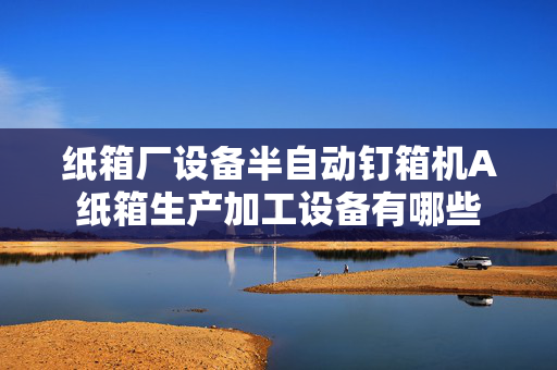 纸箱厂设备半自动钉箱机A纸箱生产加工设备有哪些