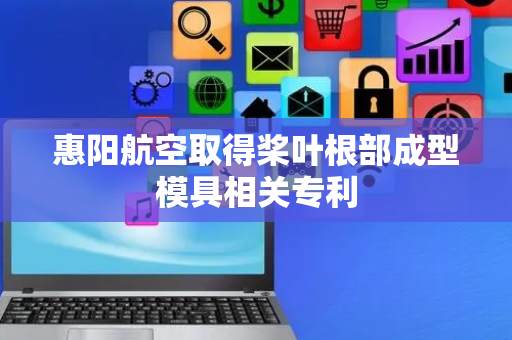 惠阳航空取得桨叶根部成型模具相关专利
