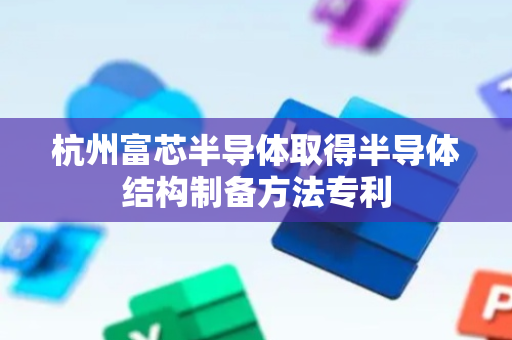杭州富芯半导体取得半导体结构制备方法专利