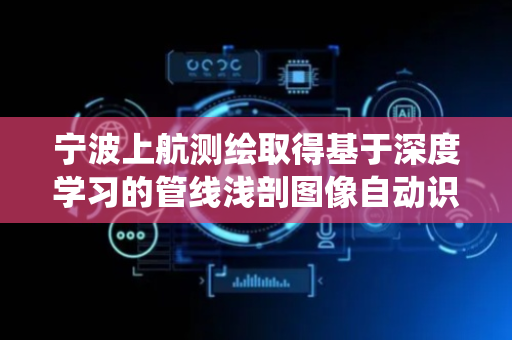 宁波上航测绘取得基于深度学习的管线浅剖图像自动识别系统专利
