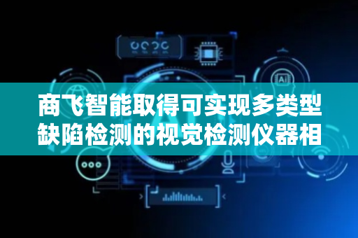 商飞智能取得可实现多类型缺陷检测的视觉检测仪器相关专利