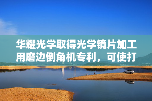 华耀光学取得光学镜片加工用磨边倒角机专利，可使打磨盘围绕镜片进行转动打磨