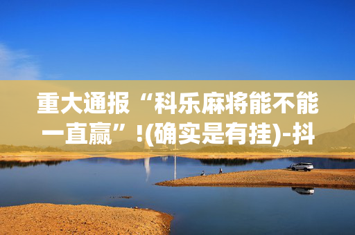 重大通报“科乐麻将能不能一直赢”!(确实是有挂)-抖音