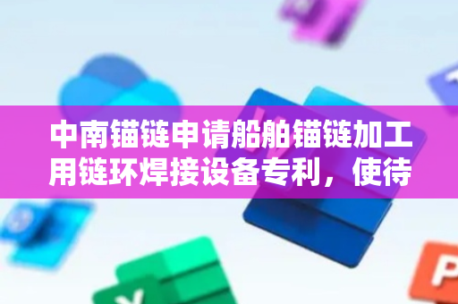 中南锚链申请船舶锚链加工用链环焊接设备专利，使待焊接处靠近焊接头位置