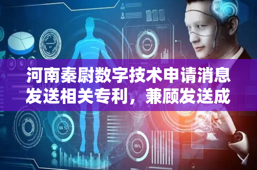 河南秦尉数字技术申请消息发送相关专利，兼顾发送成本等多方面因素