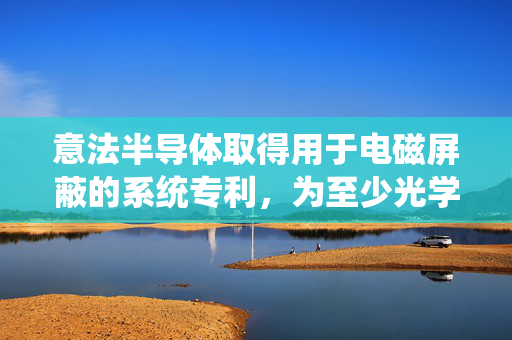 意法半导体取得用于电磁屏蔽的系统专利，为至少光学装置提供第一电磁屏蔽件