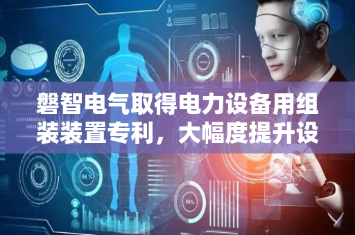 磐智电气取得电力设备用组装装置专利，大幅度提升设备自动化程度