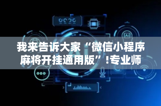 我来告诉大家“微信小程序麻将开挂通用版”!专业师傅带你一起了解（详细教程）-抖音