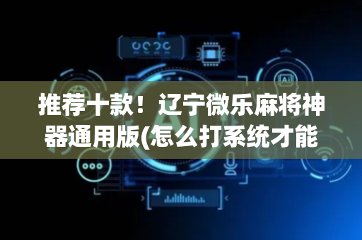 推荐十款！辽宁微乐麻将神器通用版(怎么打系统才能给好牌)