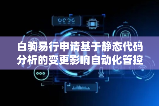 白驹易行申请基于静态代码分析的变更影响自动化管控方法及系统专利，大幅缩短了变更评估和处理的时间