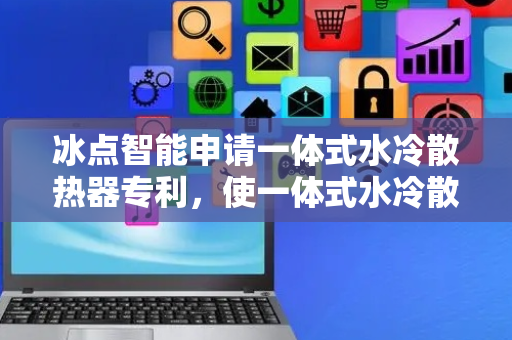 冰点智能申请一体式水冷散热器专利，使一体式水冷散热器能够小型化