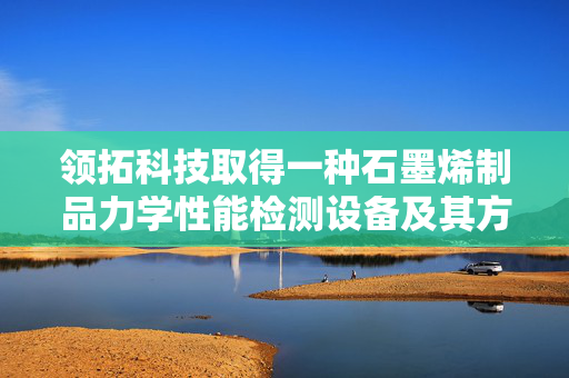 领拓科技取得一种石墨烯制品力学性能检测设备及其方法专利
