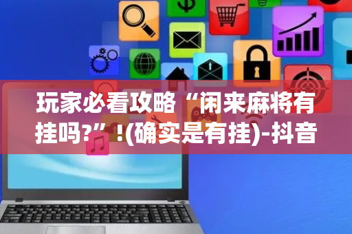 玩家必看攻略“闲来麻将有挂吗?”!(确实是有挂)-抖音