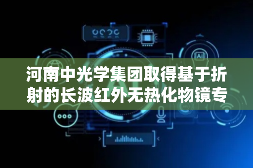 河南中光学集团取得基于折射的长波红外无热化物镜专利