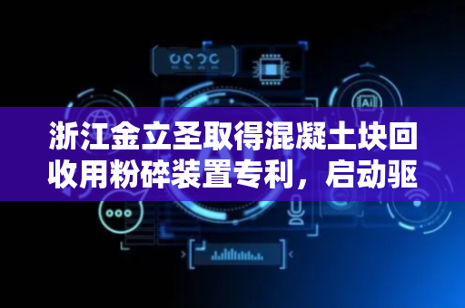 浙江金立圣取得混凝土块回收用粉碎装置专利，启动驱动电机能带动推杆推动粉碎板对混凝土块原料进行粉碎工作
