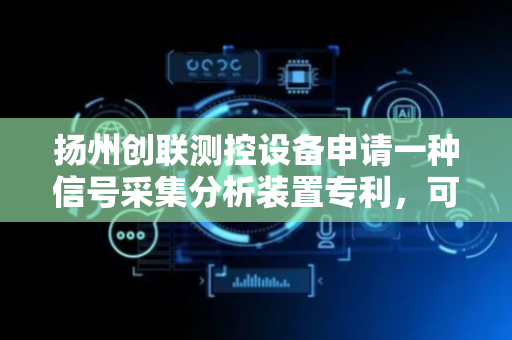 扬州创联测控设备申请一种信号采集分析装置专利，可对不同频率段的信号进行采集分析并且准确率更高