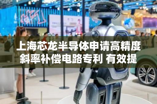 上海芯龙半导体申请高精度斜率补偿电路专利 有效提高输出电压的精度