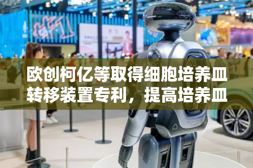 欧创柯亿等取得细胞培养皿转移装置专利，提高培养皿转移的稳定性