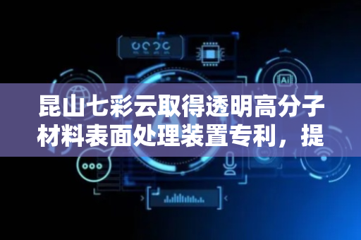 昆山七彩云取得透明高分子材料表面处理装置专利，提高抛光效率