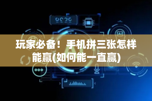 玩家必备！手机拼三张怎样能赢(如何能一直赢)