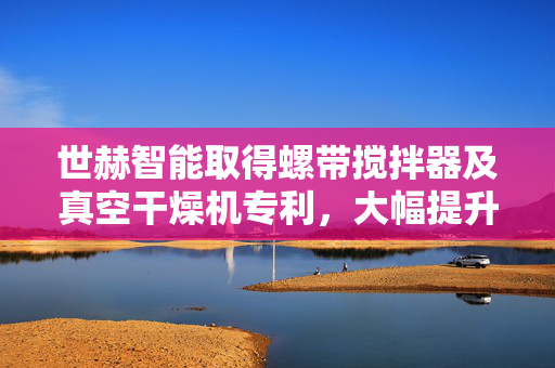 世赫智能取得螺带搅拌器及真空干燥机专利，大幅提升加热效率