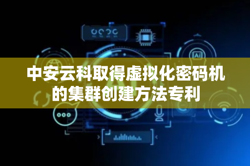 中安云科取得虚拟化密码机的集群创建方法专利
