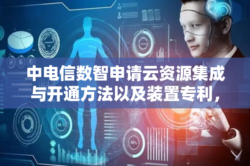 中电信数智申请云资源集成与开通方法以及装置专利，贴近用户实际资源使用场景
