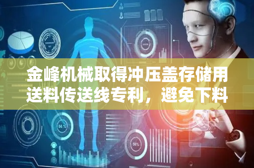 金峰机械取得冲压盖存储用送料传送线专利，避免下料槽口或下料导向滑片处冲压盖发生翻盖