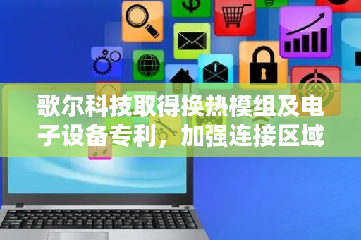 歌尔科技取得换热模组及电子设备专利，加强连接区域的密封性和连接强度