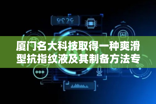 厦门名大科技取得一种爽滑型抗指纹液及其制备方法专利