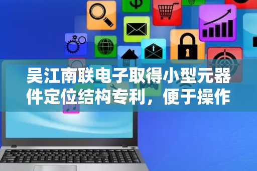 吴江南联电子取得小型元器件定位结构专利，便于操作人员拿取放置小型元器件