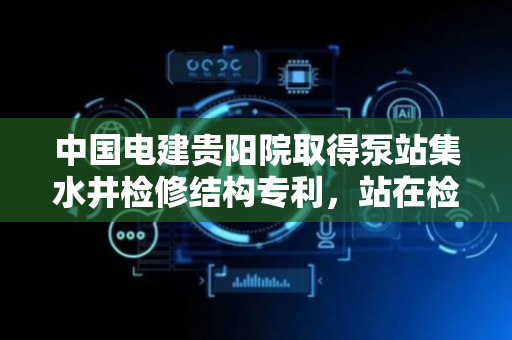 中国电建贵阳院取得泵站集水井检修结构专利，站在检修平台上的检修人员操作半径大