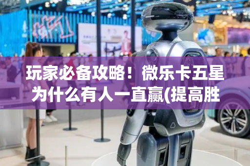 玩家必备攻略！微乐卡五星为什么有人一直赢(提高胜率办法)