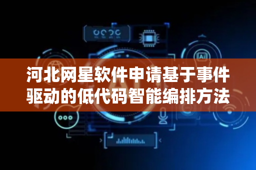河北网星软件申请基于事件驱动的低代码智能编排方法及系统专利，满足企业复杂多变的业务需求
