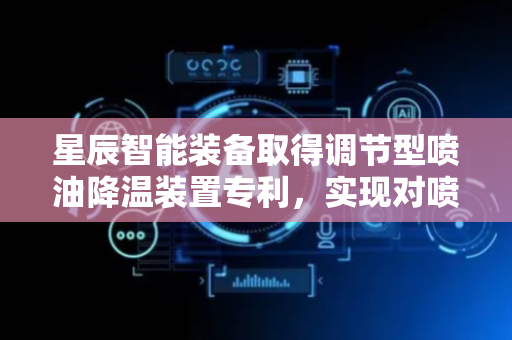 星辰智能装备取得调节型喷油降温装置专利，实现对喷油头转动角度调节
