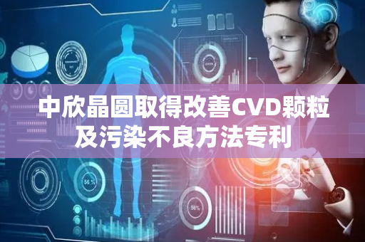 中欣晶圆取得改善CVD颗粒及污染不良方法专利