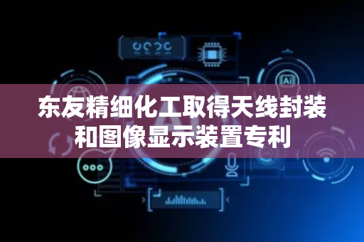 东友精细化工取得天线封装和图像显示装置专利