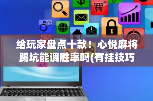 给玩家盘点十款！心悦麻将踢坑能调胜率吗(有挂技巧辅助器)