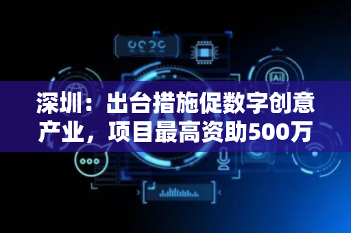 深圳：出台措施促数字创意产业，项目最高资助500万