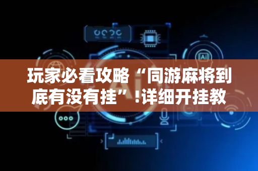 玩家必看攻略“同游麻将到底有没有挂”!详细开挂教程-抖音