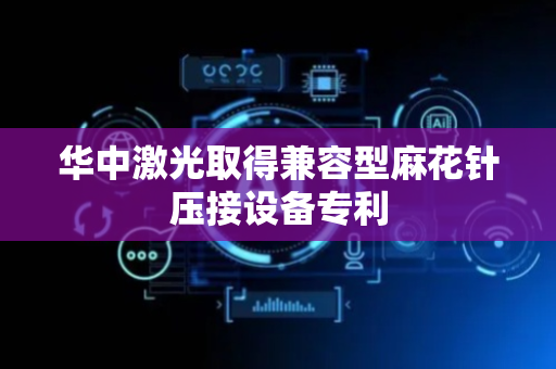 华中激光取得兼容型麻花针压接设备专利