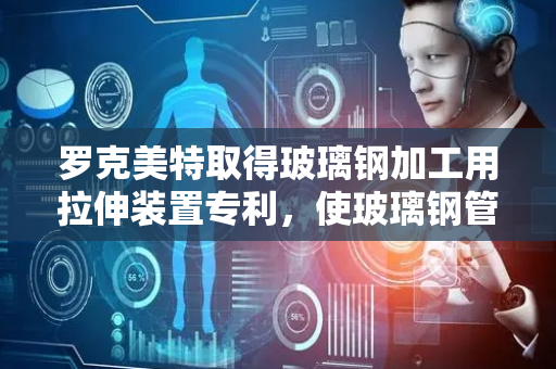 罗克美特取得玻璃钢加工用拉伸装置专利，使玻璃钢管在拉伸状态下更加稳定