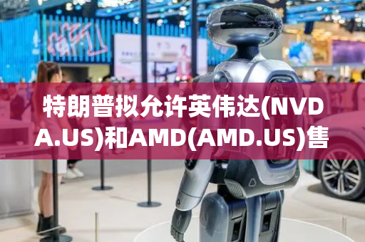 特朗普拟允许英伟达(NVDA.US)和AMD(AMD.US)售降级AI芯片入华，涉15%收入分成