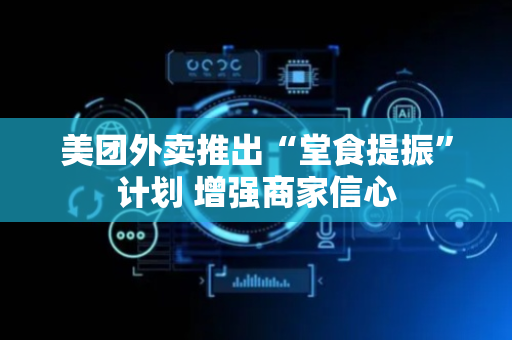 美团外卖推出“堂食提振”计划 增强商家信心