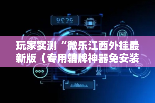 玩家实测“微乐江西外挂最新版（专用辅牌神器免安装）
