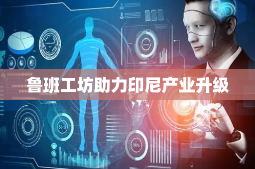 鲁班工坊助力印尼产业升级