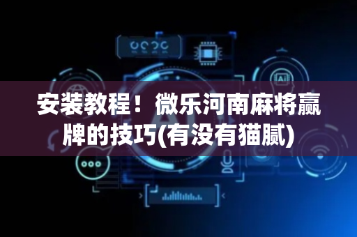 安装教程！微乐河南麻将赢牌的技巧(有没有猫腻)