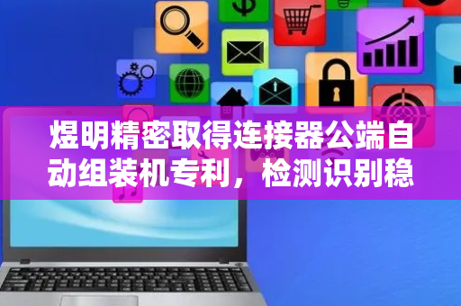 煜明精密取得连接器公端自动组装机专利，检测识别稳定