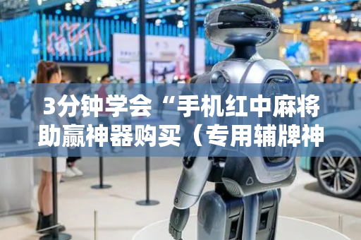 3分钟学会“手机红中麻将助赢神器购买（专用辅牌神器免安装）